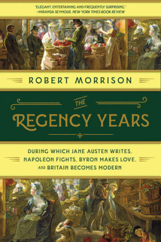 Regency Years - During Which Jane Austen Writes, Napoleon Fights, Byron Makes Love, and Britain Becomes Modern