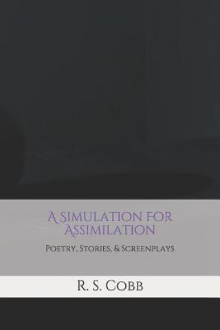 A Simulation For Assimilation: Poetry, Stories, and Screenplays by R. S. Cobb