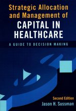 Strategic Allocation and Management of Capital in Healthcare: A Guide to Decision Making, Second Edition