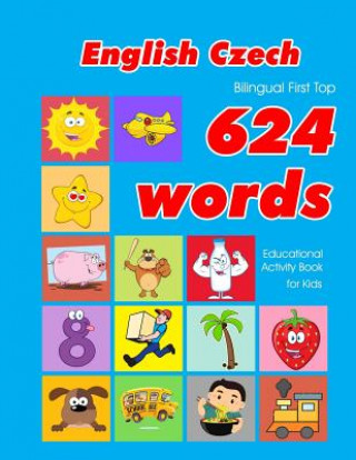 English - Czech Bilingual First Top 624 Words Educational Activity Book for Kids: Easy vocabulary learning flashcards best for infants babies toddlers
