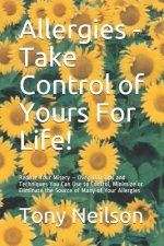 Allergies - Take Control of Yours For Life!: Reduce Your Misery - Over 150 Tips and Techniques You Can Use to Control, Minimize or Eliminate the Sourc