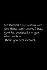 I've learned a lot working with you these past years. I know you'll be successful in your new position. Thank you and farewell: Perfect goodbye gift t