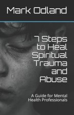 7 Steps to Heal Spiritual Trauma and Abuse: A Guide for Mental Health Professionals