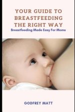 Your Guide to Breastfeeding The Right Way: Breastfeeding Made Easy For Moms