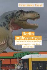 Berlin prähysterisch: eine beinahe wissenschaftliche Betrachtung über eine Stadt und ihr Volk