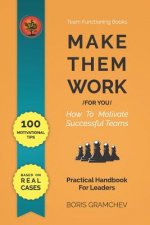Make Them Work (for You): How To Motivate Successful Teams - 100 Motivational Tips Based on Real Cases