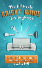 The Ultimate Cricut Guide for Beginners: 101 Tips, Tricks and Unique Project Ideas, a Step by Step Guide for Beginners, Includes Explore Air 2 and Des