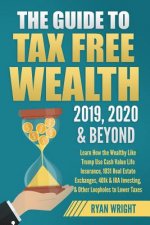 The Guide to Tax Free Wealth 2019, 2020 & Beyond: Learn How the Wealthy Like Trump Use Cash Value Life Insurance, 1031 Real Estate Exchanges, 401k & I