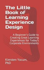 The Little Book of Learning Experience Design: A Beginner's Guide to Creating Great Learning Experiences for Today's Corporate Environments