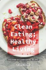 Clean Eating; Healthy Living: Discover 50 Clean Eating Recipes