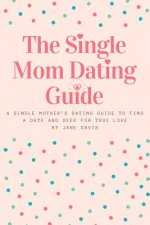 The Smart Single Mom Dating Guide: A Single Mother's Dating Guide to Find a Date and Seek for True Love