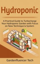 Hydroponic: A Practical Guide to Turbocharge Your Hydroponic Garden with Focus on New Technique & System