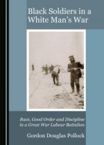 Black Soldiers in a White Man's War: Race, Good Order and Discipline in a Great War Labour Battalion