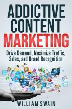 Addictive Content Marketing: Drive Demand, Maximize Traffic, Sales, and Brand Recognition