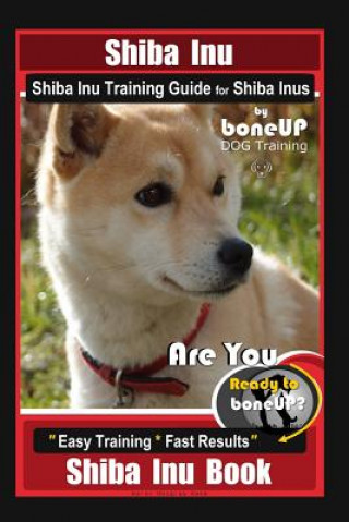 Shiba Inu, Shiba Inu Training Guide for Shiba Inus By BoneUP DOG Training: Are You Ready to Bone Up? Easy Training * Fast Results Shiba Inu Book