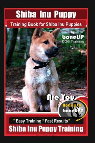 Shiba Inu Puppy Training Book for Shiba Inu Puppies By BoneUP DOG Training: Are You Ready to Bone Up? Easy Training * Fast Results Shiba Inu Puppy Tra