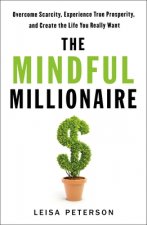 The Mindful Millionaire: Overcome Scarcity, Experience True Prosperity, and Create the Life You Really Want