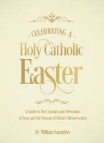 Celebrating a Holy Catholic Easter: A Guide to the Customs and Devotions of Lent and the Season of Christ's Resurrection