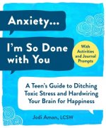 Anxiety . . . I'm So Done with You: A Teen's Guide to Ditching Toxic Stress and Hardwiring Your Brain for Happiness