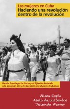 Las Mujeres En Cuba: Haciendo Una Revolución Dentro de la Revolución: de Santiago de Cuba Y El Ejército Rebelde a la Creación de la Federación de Muje