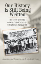 Our History Is Still Being Written: The Story of Three Chinese-Cuban Generals in the Cuban Revolution