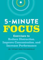 Five-Minute Focus: Exercises to Reduce Distraction, Improve Concentration, and Increase Performance
