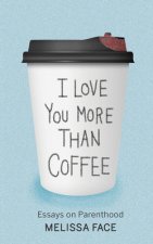 I Love You More Than Coffee: Essays on Parenthood