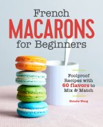 French Macarons for Beginners: Foolproof Recipes with 60 Flavors to Mix & Match