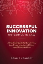 Successful Innovation Outcomes in Law: A Practical Guide for Law Firms, Law Departments and Other Legal Organizations