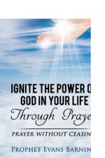 Ignite The Power of God In Your Life Through Prayer: Prayer Without Ceasing
