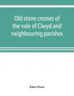 Old stone crosses of the vale of Clwyd and neighbouring parishes, together with some account of the ancient manners and customs and legendary lore con
