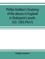 Phillip Stubbes's Anatomy of the abuses in England in Shakspere's youth, A.D. 1583 (Part I)