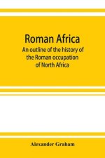 Roman Africa; an outline of the history of the Roman occupation of North Africa, based chiefly upon inscriptions and monumental remains in that countr