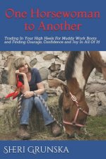 One Horsewoman To Another: Trading In Your High Heels For Muddy Work Boots and Finding Courage, Confidence and Joy In All Of It!