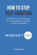 How To Stop Self-Sabotaging: An Athlete's Guide To Removing Non-Serving Behaviour, Thoughts, Emotions and Feelings