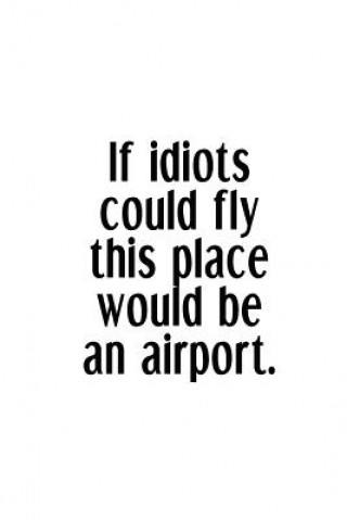 If Idiots Could Fly This Place Would Be An Airport.: An Irreverent Snarky Humorous Sarcastic Funny Office Coworker & Boss Congratulation Appreciation