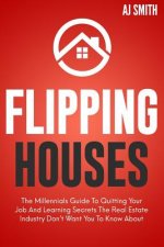 Flipping Houses: The Millennials guide to quitting your job and learning the secrets the real estate industry don't want you to know ab