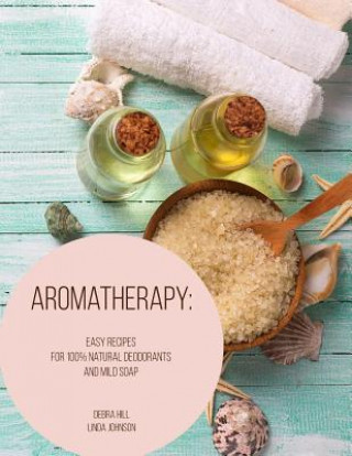 Aromatherapy: Easy Recipes For 100% Natural Deodorants And Mild Soap