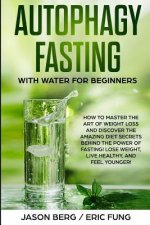 Autophagy Fasting With Water for Beginners: How to Master the Art of Weight Loss and Discover the Amazing Diet Secrets Behind the Power of Fasting! Lo