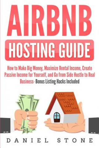 Airbnb Hosting Guide: How to Make Big Money, Maximize Rental Income, Create Passive Income for Yourself, and Go From Side Hustle to Real Bus