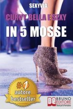 Curvy, Bella e Sexy In 5 Mosse: Come Eliminare Inibizioni Scomode e Convinzioni Autolimitanti, Migliorando Te Stessa e il Tuo Aspetto con un Palco, Du