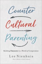 Countercultural Parenting: Building Character in a World of Compromise