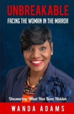 Unbreakable: Facing The Woman In The Mirror: Uncovering What Has Been Hidden
