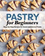Pastry for Beginners: Step-By-Step Recipes for Sweet and Savory Treats