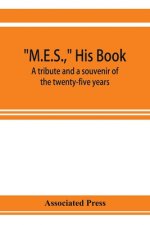 M.E.S., his book, a tribute and a souvenir of the twenty-five years, 1893-1918, of the service of Melville E. Stone as general manager of the Associat
