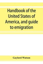 Handbook of the United States of America, and guide to emigration; giving the latest and most complete statistics of the Government, Army, Navy, Diplo