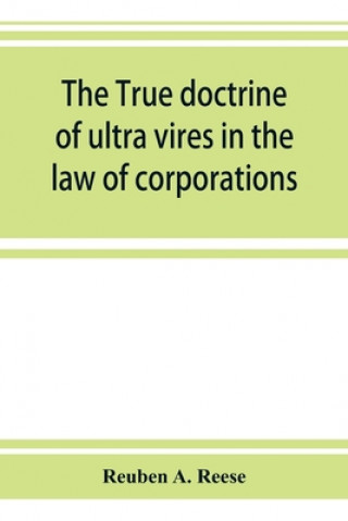 true doctrine of ultra vires in the law of corporations; being a concise presentation of the doctrine in its application to the powers and liabilities