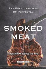 The Encyclopaedia of Perfectly Smoked Meat: Smoked Meat Recipes and Tips
