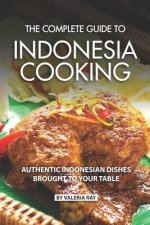 The Complete Guide to Indonesia Cooking: Authentic Indonesian Dishes Brought to Your Table