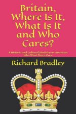 Britain, Where Is It, What Is It and Who Cares?: A Historic and Cultural Study by an American Who Went There Once